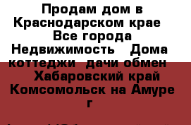 Продам дом в Краснодарском крае - Все города Недвижимость » Дома, коттеджи, дачи обмен   . Хабаровский край,Комсомольск-на-Амуре г.